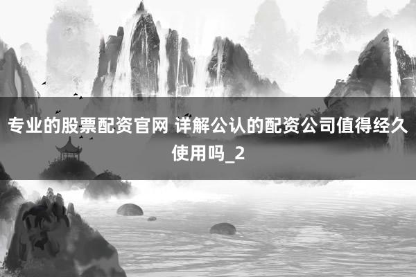 专业的股票配资官网 详解公认的配资公司值得经久使用吗_2