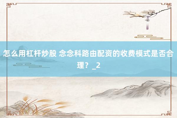 怎么用杠杆炒股 念念科路由配资的收费模式是否合理？_2