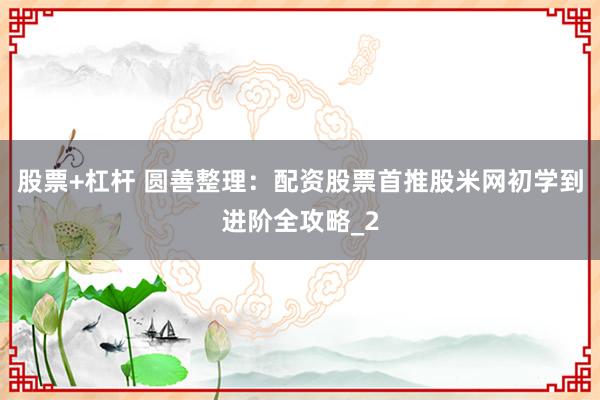 股票+杠杆 圆善整理：配资股票首推股米网初学到进阶全攻略_2