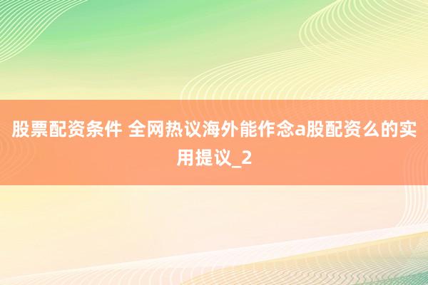 股票配资条件 全网热议海外能作念a股配资么的实用提议_2