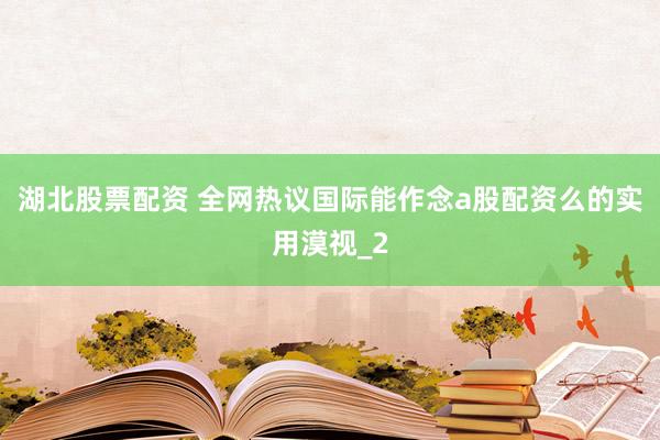 湖北股票配资 全网热议国际能作念a股配资么的实用漠视_2