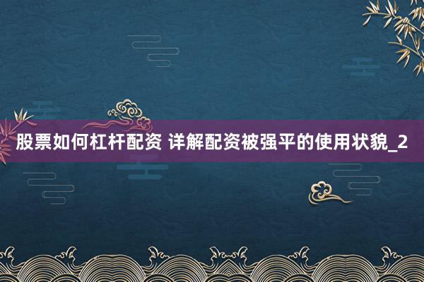 股票如何杠杆配资 详解配资被强平的使用状貌_2