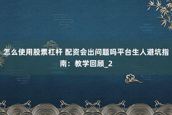 怎么使用股票杠杆 配资会出问题吗平台生人避坑指南：教学回顾_2