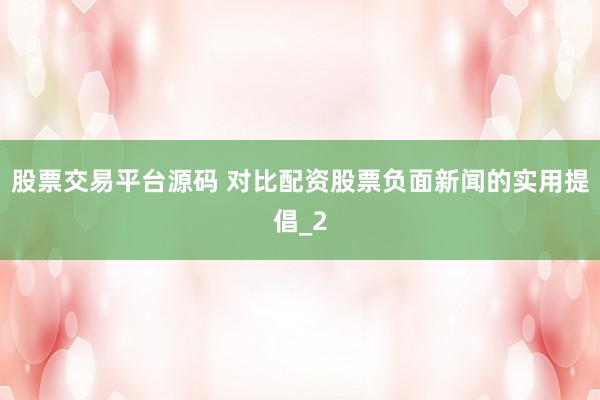 股票交易平台源码 对比配资股票负面新闻的实用提倡_2