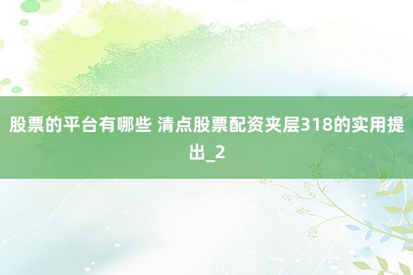 股票的平台有哪些 清点股票配资夹层318的实用提出_2