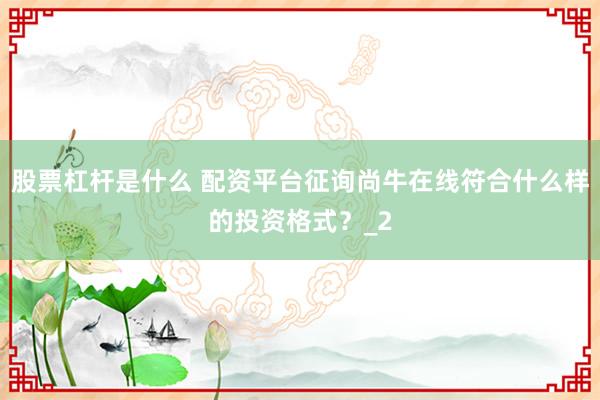 股票杠杆是什么 配资平台征询尚牛在线符合什么样的投资格式？_2
