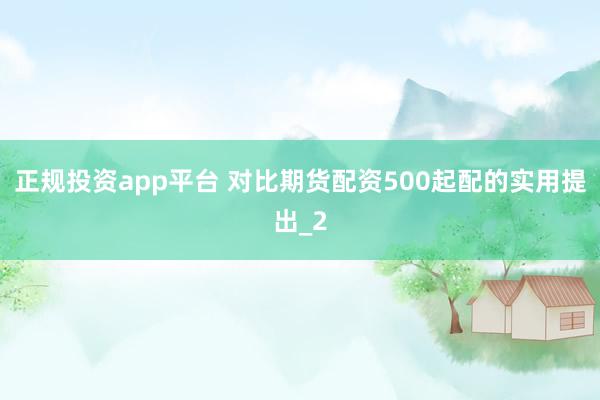 正规投资app平台 对比期货配资500起配的实用提出_2