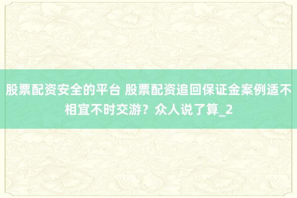 股票配资安全的平台 股票配资追回保证金案例适不相宜不时交游？众人说了算_2