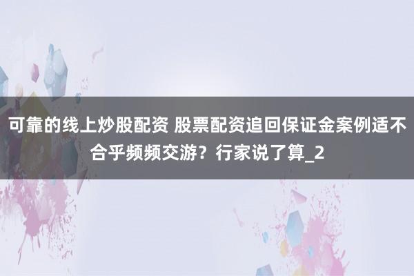 可靠的线上炒股配资 股票配资追回保证金案例适不合乎频频交游？行家说了算_2