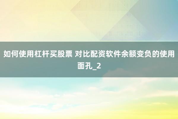 如何使用杠杆买股票 对比配资软件余额变负的使用面孔_2