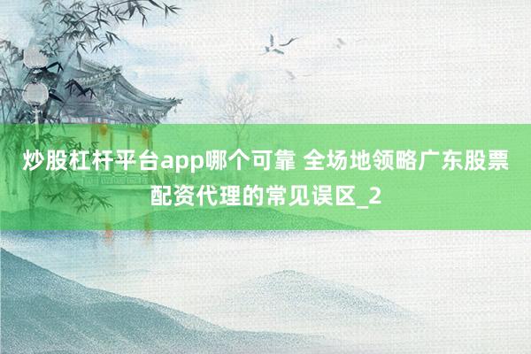 炒股杠杆平台app哪个可靠 全场地领略广东股票配资代理的常见误区_2