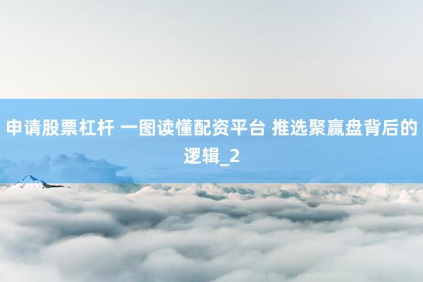 申请股票杠杆 一图读懂配资平台 推选聚赢盘背后的逻辑_2