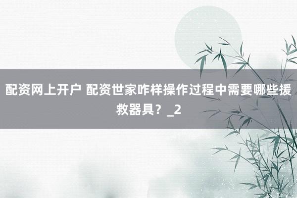 配资网上开户 配资世家咋样操作过程中需要哪些援救器具？_2