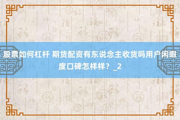 股票如何杠杆 期货配资有东说念主收货吗用户闲暇度口碑怎样样？_2