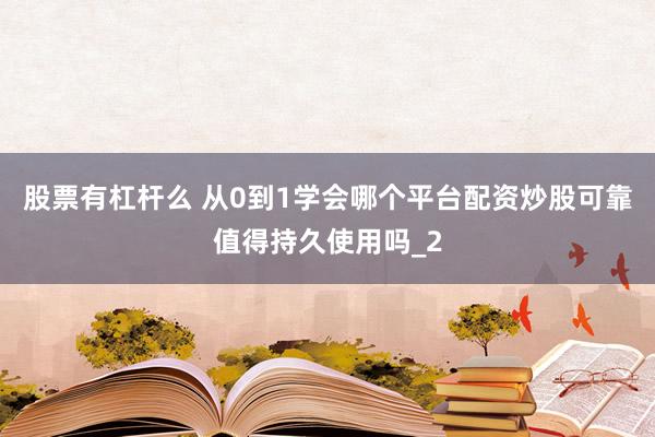 股票有杠杆么 从0到1学会哪个平台配资炒股可靠值得持久使用吗_2