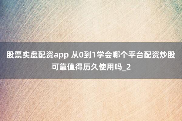 股票实盘配资app 从0到1学会哪个平台配资炒股可靠值得历久使用吗_2