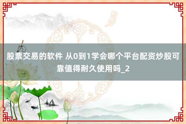 股票交易的软件 从0到1学会哪个平台配资炒股可靠值得耐久使用吗_2
