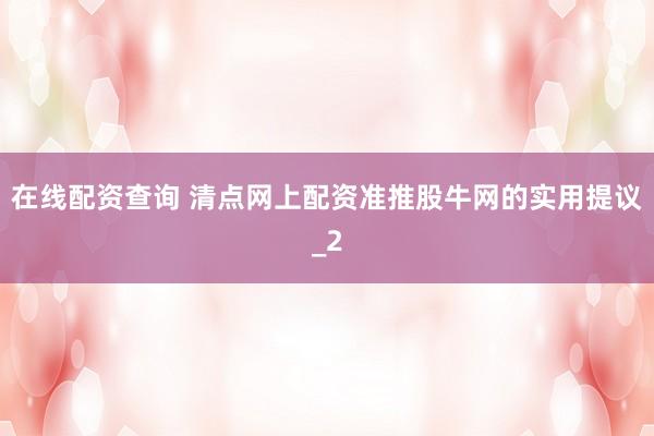 在线配资查询 清点网上配资准推股牛网的实用提议_2