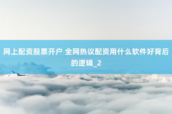 网上配资股票开户 全网热议配资用什么软件好背后的逻辑_2