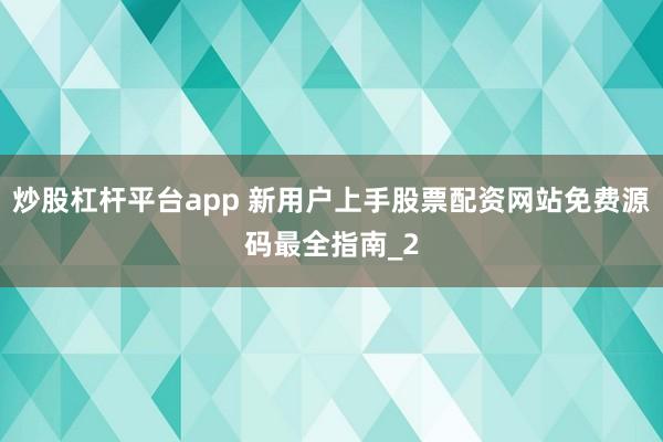 炒股杠杆平台app 新用户上手股票配资网站免费源码最全指南_2