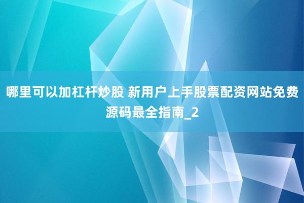 哪里可以加杠杆炒股 新用户上手股票配资网站免费源码最全指南_2