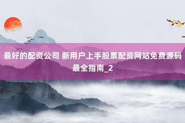 最好的配资公司 新用户上手股票配资网站免费源码最全指南_2