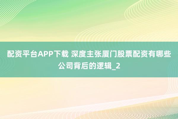配资平台APP下载 深度主张厦门股票配资有哪些公司背后的逻辑_2