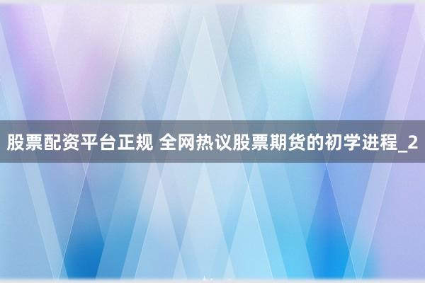 股票配资平台正规 全网热议股票期货的初学进程_2