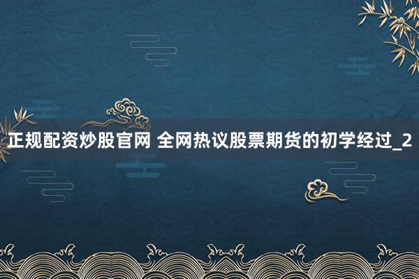 正规配资炒股官网 全网热议股票期货的初学经过_2
