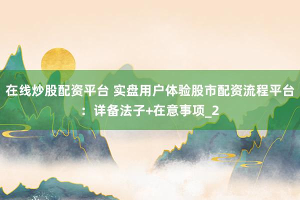 在线炒股配资平台 实盘用户体验股市配资流程平台：详备法子+在意事项_2