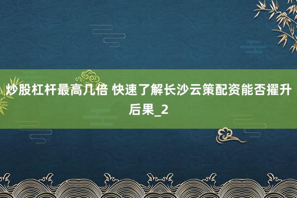 炒股杠杆最高几倍 快速了解长沙云策配资能否擢升后果_2
