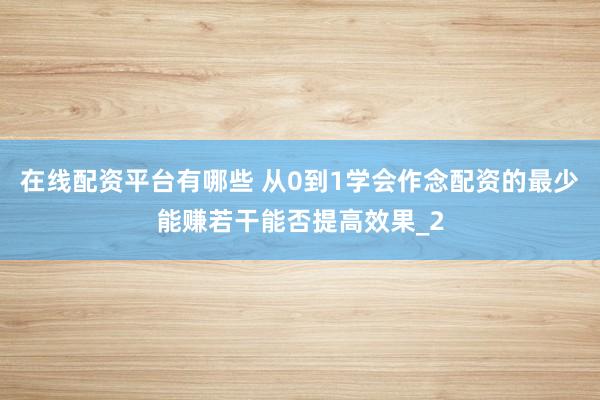 在线配资平台有哪些 从0到1学会作念配资的最少能赚若干能否提高效果_2