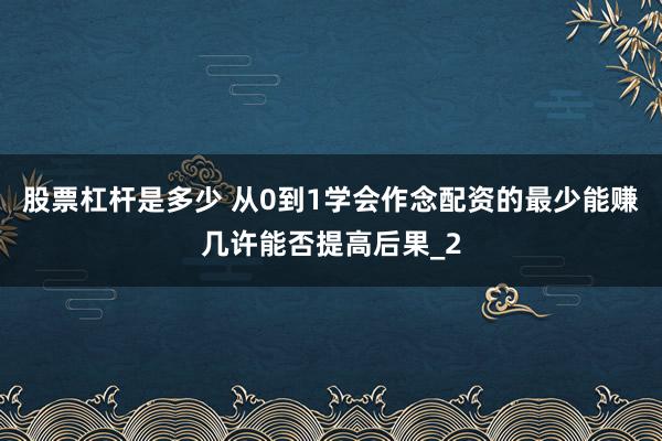 股票杠杆是多少 从0到1学会作念配资的最少能赚几许能否提高后果_2