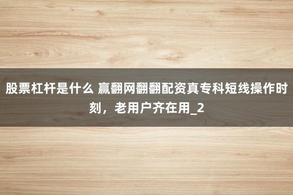 股票杠杆是什么 赢翻网翻翻配资真专科短线操作时刻，老用户齐在用_2