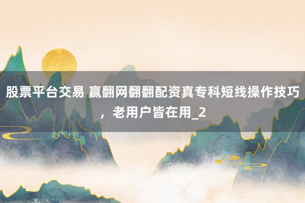 股票平台交易 赢翻网翻翻配资真专科短线操作技巧，老用户皆在用_2