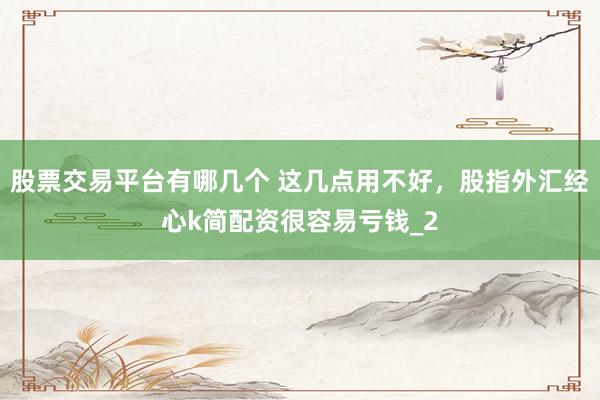 股票交易平台有哪几个 这几点用不好，股指外汇经心k简配资很容易亏钱_2