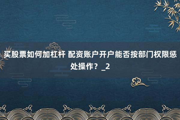 买股票如何加杠杆 配资账户开户能否按部门权限惩处操作？_2