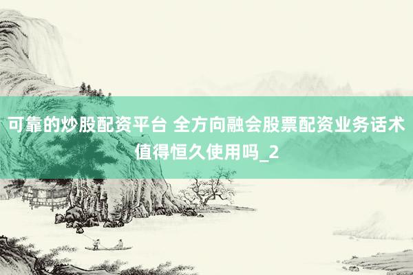 可靠的炒股配资平台 全方向融会股票配资业务话术值得恒久使用吗_2