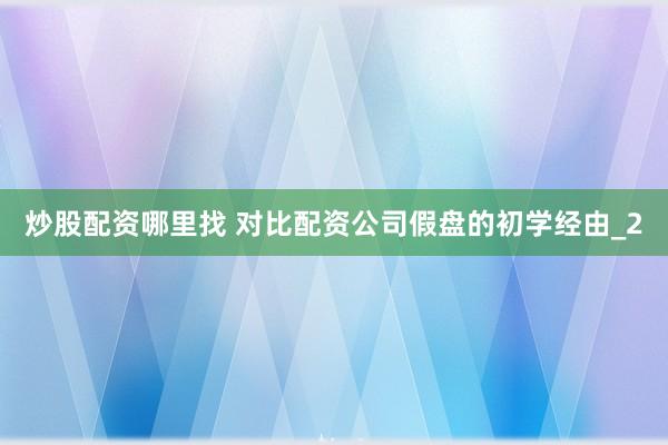 炒股配资哪里找 对比配资公司假盘的初学经由_2