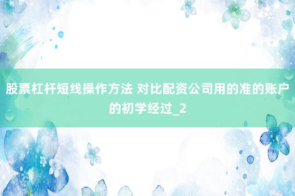 股票杠杆短线操作方法 对比配资公司用的准的账户的初学经过_2
