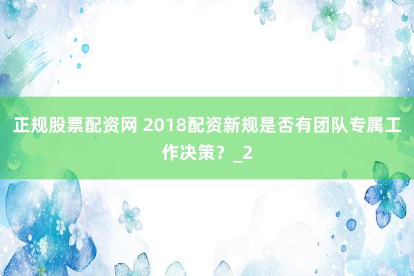 正规股票配资网 2018配资新规是否有团队专属工作决策？_2