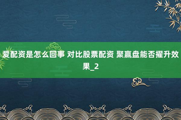 爱配资是怎么回事 对比股票配资 聚赢盘能否擢升效果_2