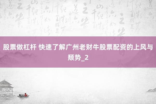 股票做杠杆 快速了解广州老财牛股票配资的上风与颓势_2