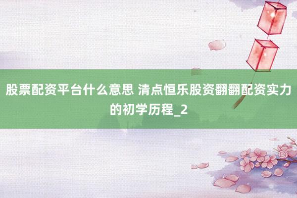 股票配资平台什么意思 清点恒乐股资翻翻配资实力的初学历程_2