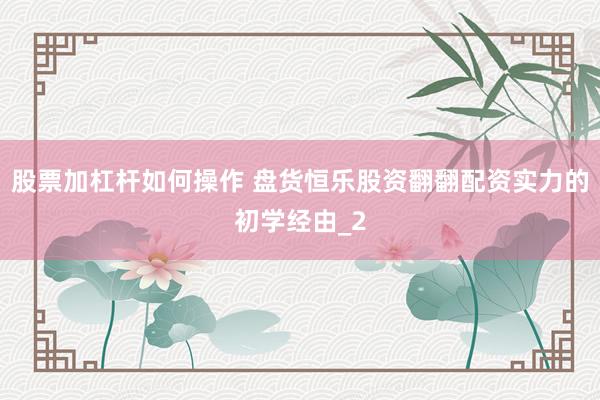 股票加杠杆如何操作 盘货恒乐股资翻翻配资实力的初学经由_2