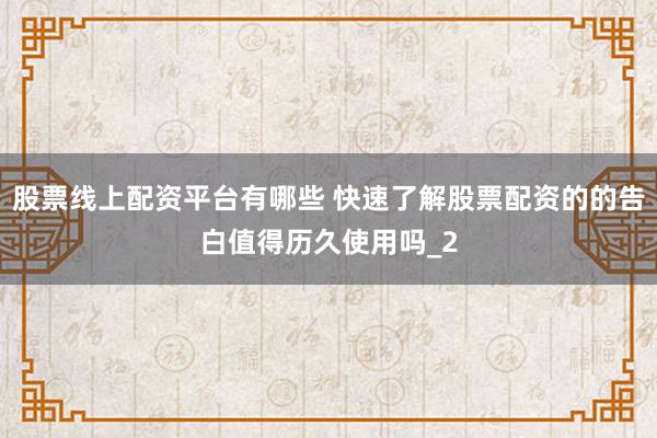 股票线上配资平台有哪些 快速了解股票配资的的告白值得历久使用吗_2