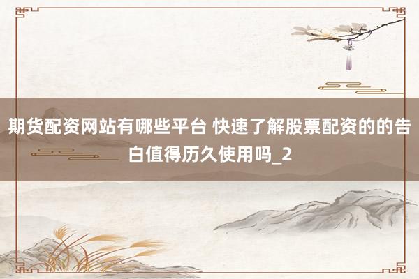 期货配资网站有哪些平台 快速了解股票配资的的告白值得历久使用吗_2