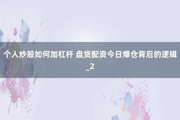 个人炒股如何加杠杆 盘货配资今日爆仓背后的逻辑_2