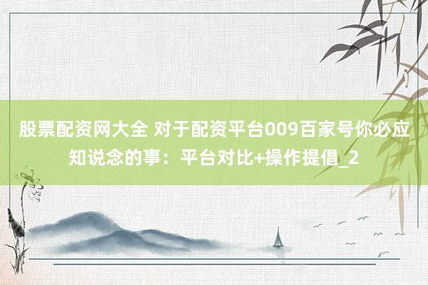 股票配资网大全 对于配资平台009百家号你必应知说念的事：平台对比+操作提倡_2