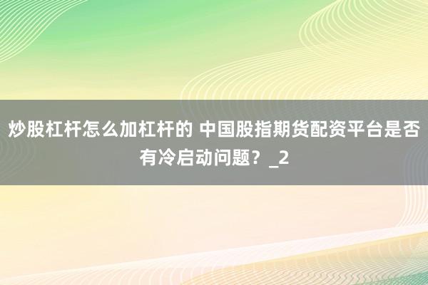 炒股杠杆怎么加杠杆的 中国股指期货配资平台是否有冷启动问题？_2